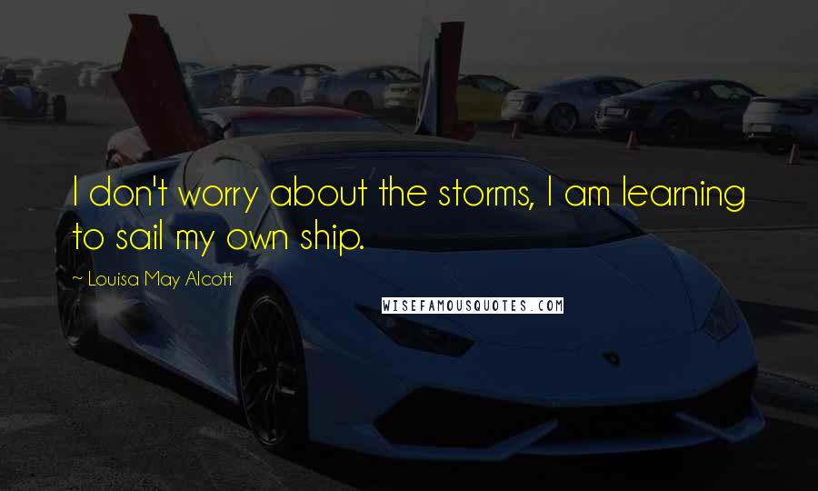 Louisa May Alcott Quotes: I don't worry about the storms, I am learning to sail my own ship.