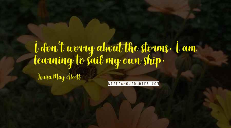 Louisa May Alcott Quotes: I don't worry about the storms, I am learning to sail my own ship.