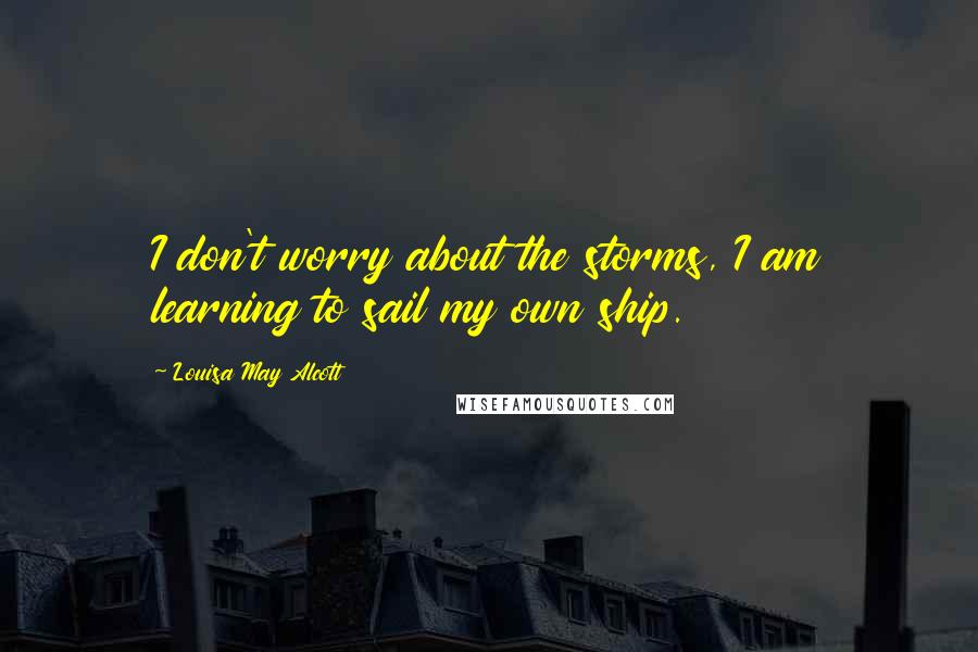 Louisa May Alcott Quotes: I don't worry about the storms, I am learning to sail my own ship.