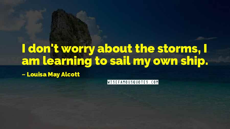 Louisa May Alcott Quotes: I don't worry about the storms, I am learning to sail my own ship.