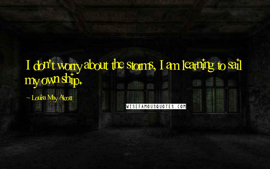 Louisa May Alcott Quotes: I don't worry about the storms, I am learning to sail my own ship.