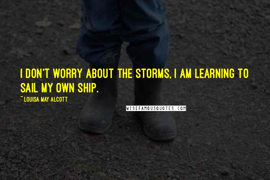 Louisa May Alcott Quotes: I don't worry about the storms, I am learning to sail my own ship.