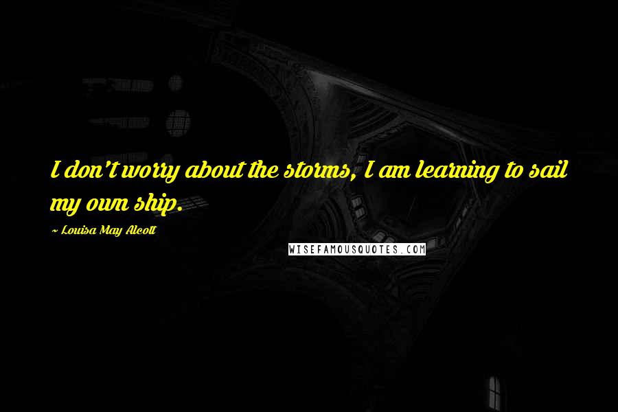 Louisa May Alcott Quotes: I don't worry about the storms, I am learning to sail my own ship.