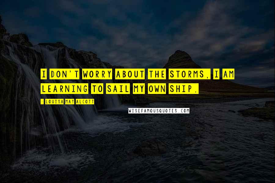 Louisa May Alcott Quotes: I don't worry about the storms, I am learning to sail my own ship.