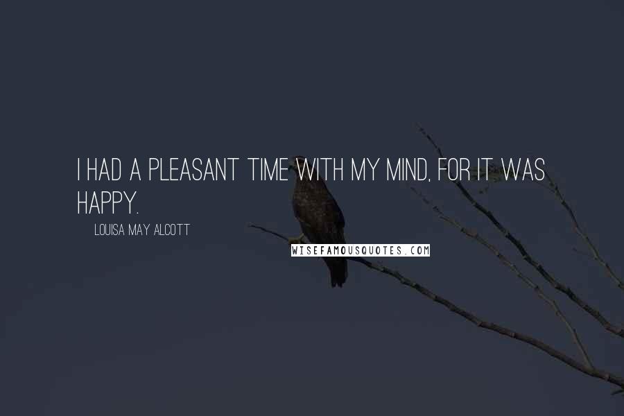 Louisa May Alcott Quotes: I had a pleasant time with my mind, for it was happy.