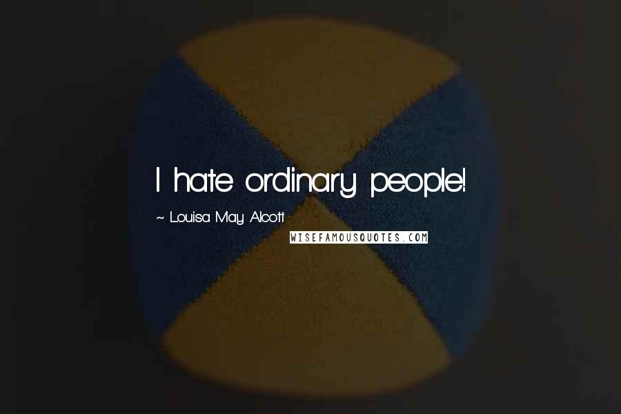 Louisa May Alcott Quotes: I hate ordinary people!