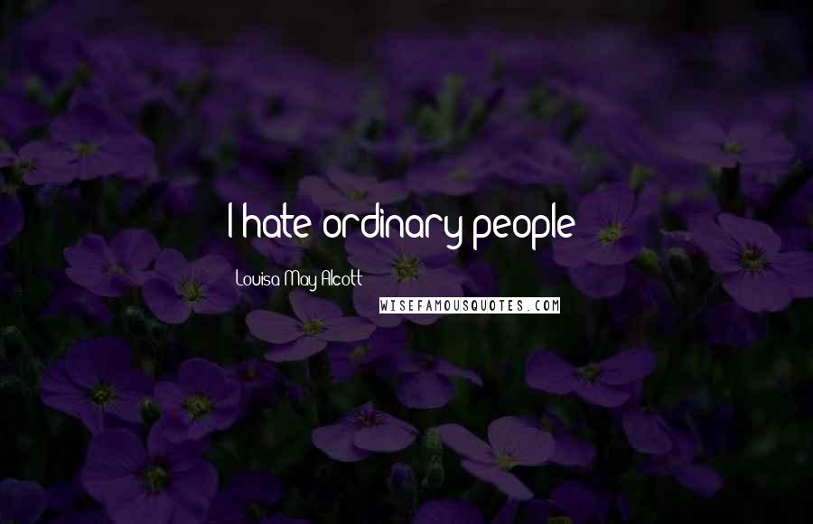 Louisa May Alcott Quotes: I hate ordinary people!