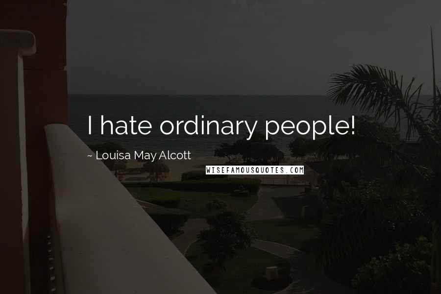 Louisa May Alcott Quotes: I hate ordinary people!