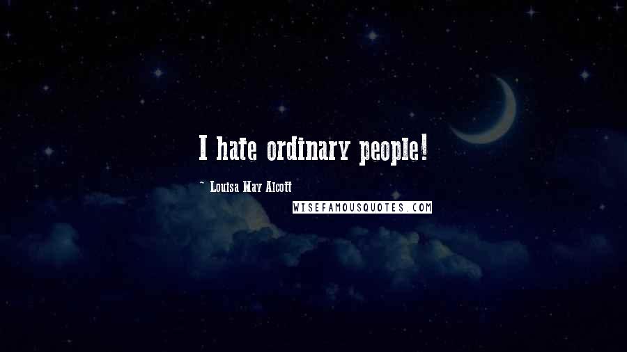 Louisa May Alcott Quotes: I hate ordinary people!