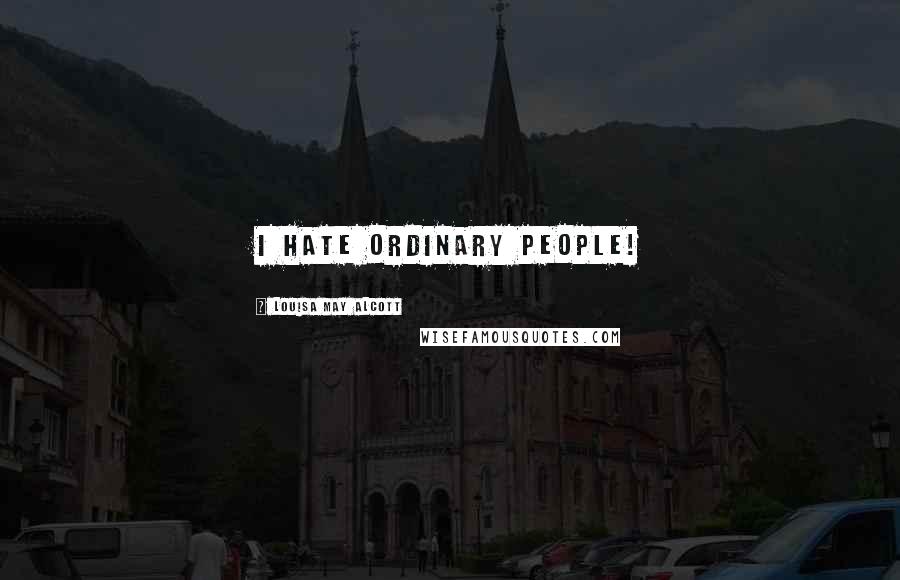 Louisa May Alcott Quotes: I hate ordinary people!