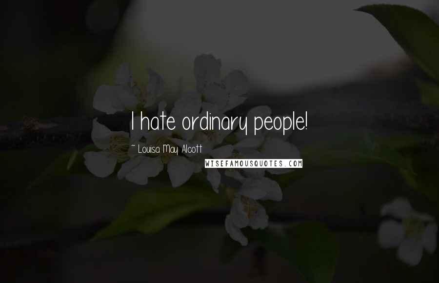 Louisa May Alcott Quotes: I hate ordinary people!