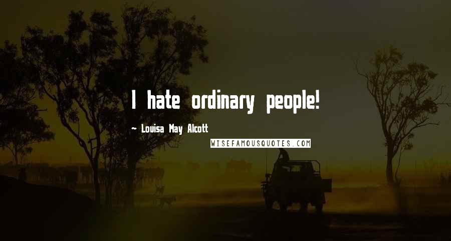 Louisa May Alcott Quotes: I hate ordinary people!