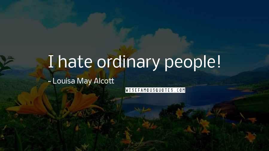 Louisa May Alcott Quotes: I hate ordinary people!