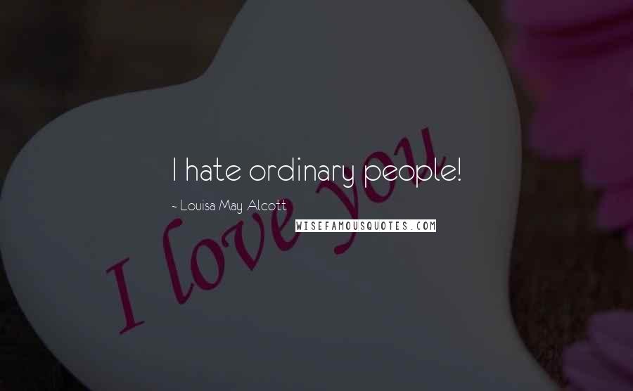 Louisa May Alcott Quotes: I hate ordinary people!