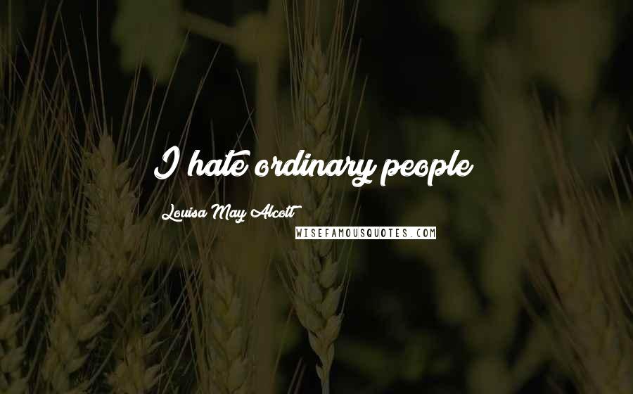 Louisa May Alcott Quotes: I hate ordinary people!