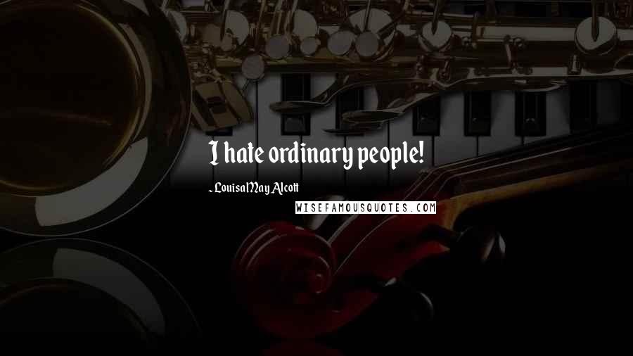 Louisa May Alcott Quotes: I hate ordinary people!