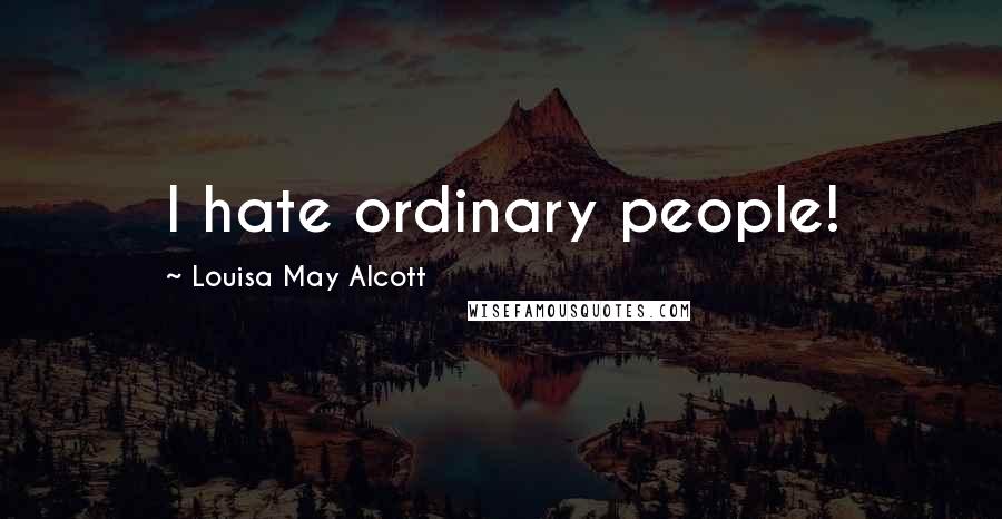 Louisa May Alcott Quotes: I hate ordinary people!