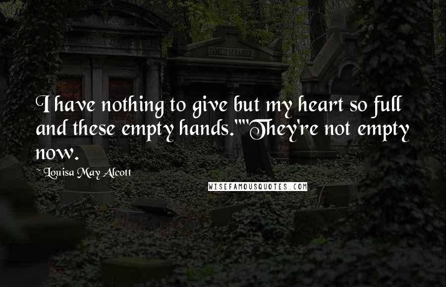 Louisa May Alcott Quotes: I have nothing to give but my heart so full and these empty hands.""They're not empty now.