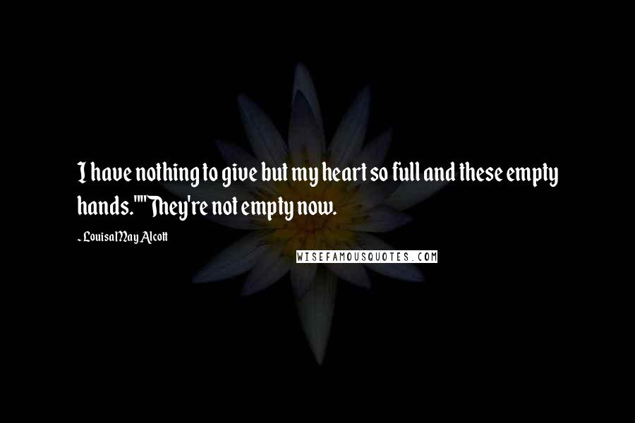 Louisa May Alcott Quotes: I have nothing to give but my heart so full and these empty hands.""They're not empty now.