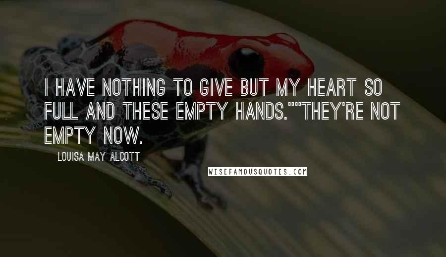 Louisa May Alcott Quotes: I have nothing to give but my heart so full and these empty hands.""They're not empty now.