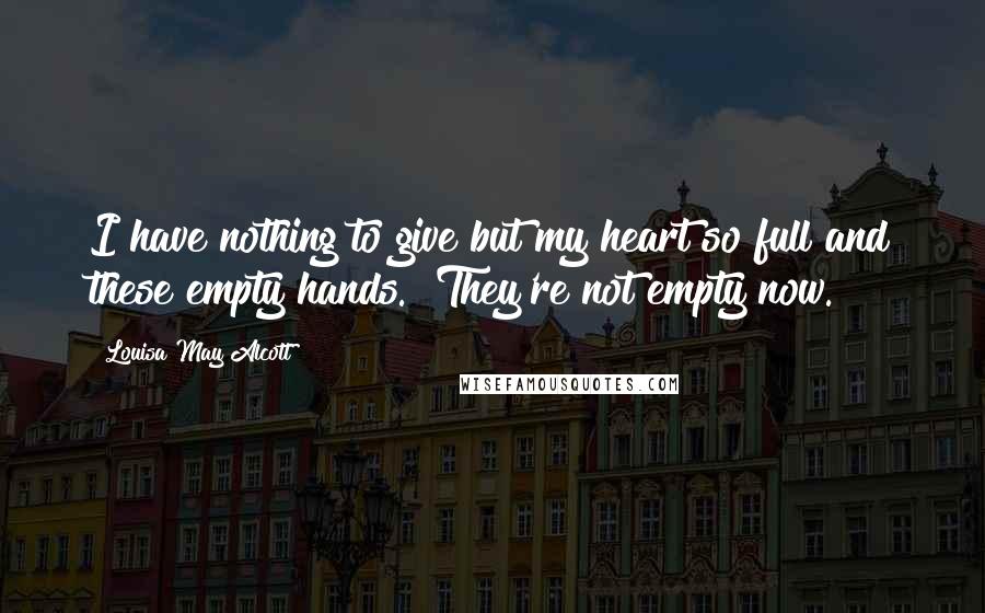 Louisa May Alcott Quotes: I have nothing to give but my heart so full and these empty hands.""They're not empty now.