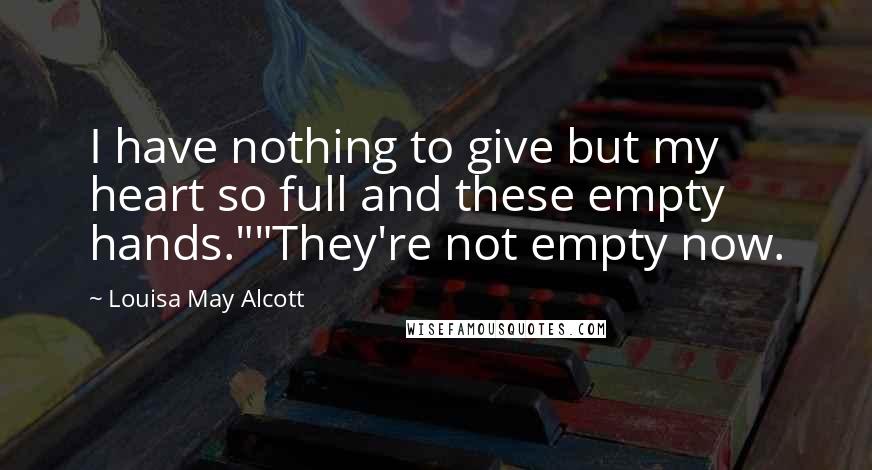 Louisa May Alcott Quotes: I have nothing to give but my heart so full and these empty hands.""They're not empty now.