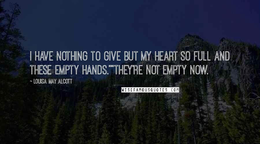 Louisa May Alcott Quotes: I have nothing to give but my heart so full and these empty hands.""They're not empty now.