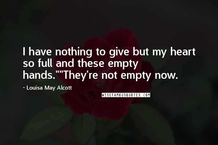 Louisa May Alcott Quotes: I have nothing to give but my heart so full and these empty hands.""They're not empty now.