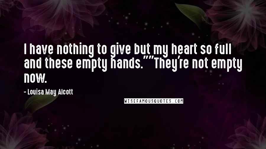 Louisa May Alcott Quotes: I have nothing to give but my heart so full and these empty hands.""They're not empty now.