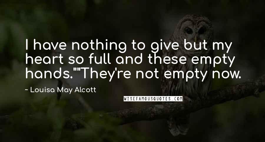 Louisa May Alcott Quotes: I have nothing to give but my heart so full and these empty hands.""They're not empty now.