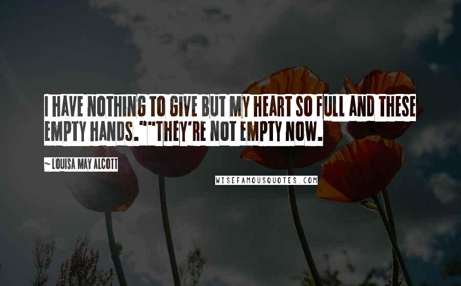 Louisa May Alcott Quotes: I have nothing to give but my heart so full and these empty hands.""They're not empty now.