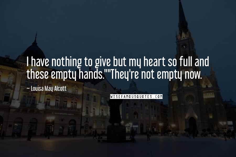 Louisa May Alcott Quotes: I have nothing to give but my heart so full and these empty hands.""They're not empty now.