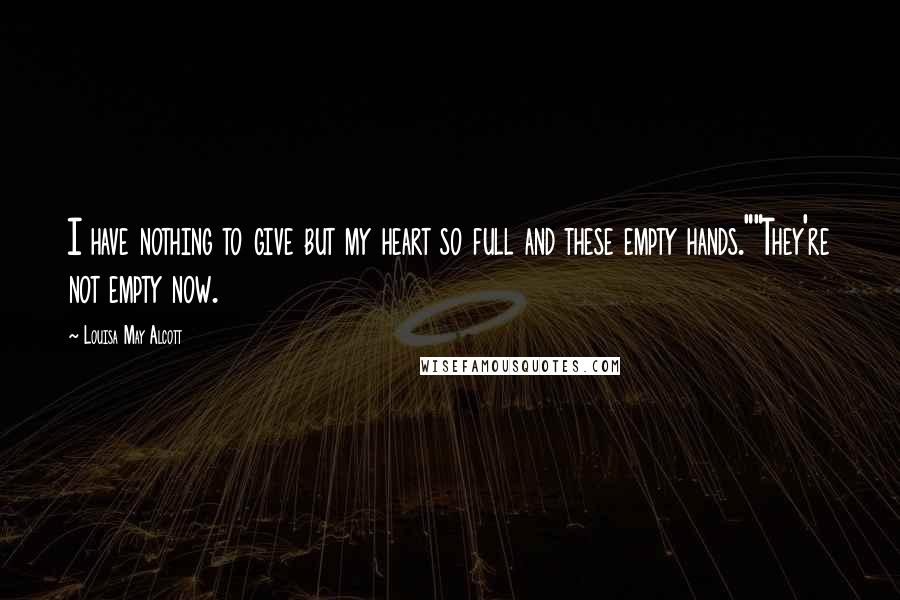 Louisa May Alcott Quotes: I have nothing to give but my heart so full and these empty hands.""They're not empty now.