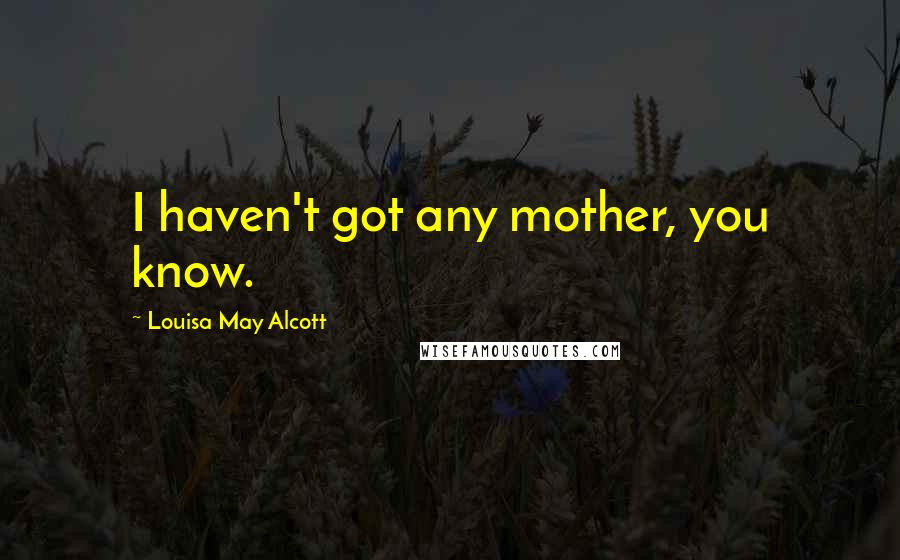 Louisa May Alcott Quotes: I haven't got any mother, you know.