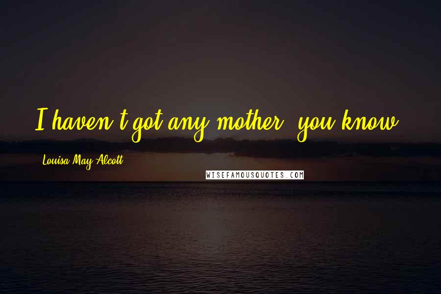 Louisa May Alcott Quotes: I haven't got any mother, you know.