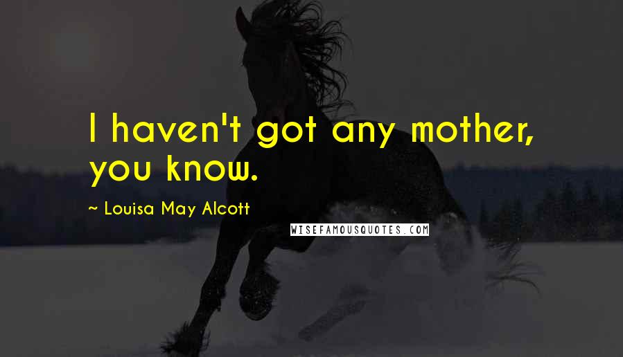 Louisa May Alcott Quotes: I haven't got any mother, you know.