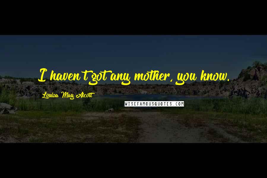 Louisa May Alcott Quotes: I haven't got any mother, you know.