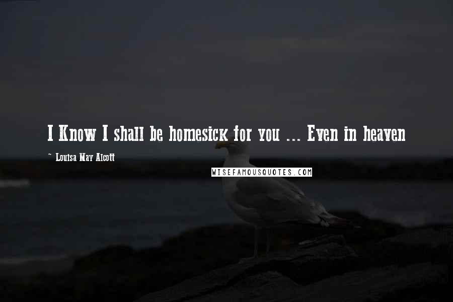 Louisa May Alcott Quotes: I Know I shall be homesick for you ... Even in heaven