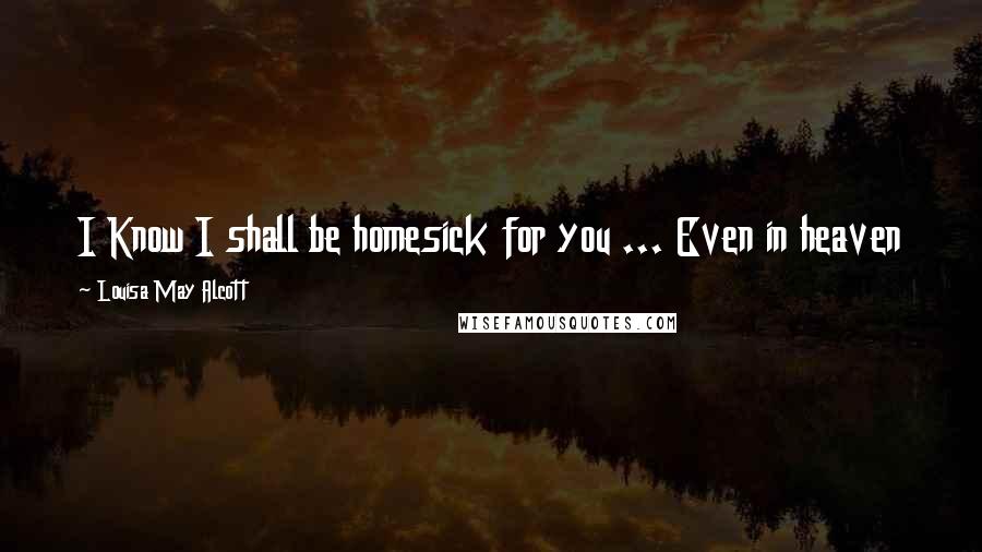 Louisa May Alcott Quotes: I Know I shall be homesick for you ... Even in heaven