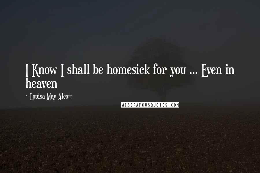 Louisa May Alcott Quotes: I Know I shall be homesick for you ... Even in heaven