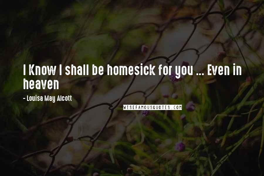 Louisa May Alcott Quotes: I Know I shall be homesick for you ... Even in heaven