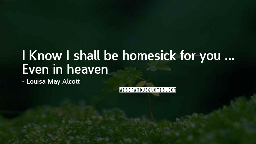 Louisa May Alcott Quotes: I Know I shall be homesick for you ... Even in heaven