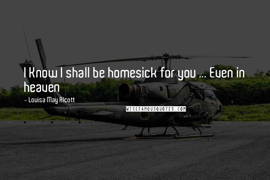 Louisa May Alcott Quotes: I Know I shall be homesick for you ... Even in heaven