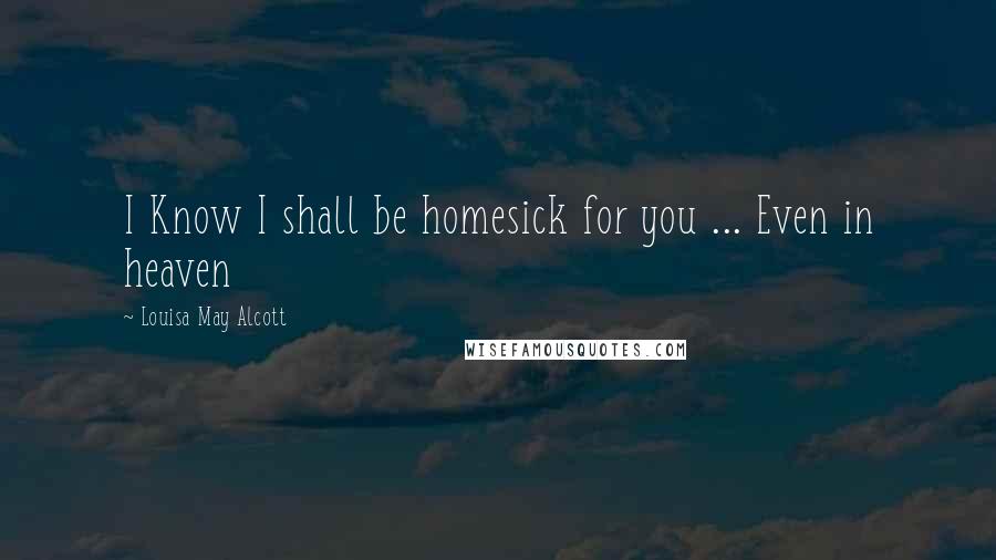 Louisa May Alcott Quotes: I Know I shall be homesick for you ... Even in heaven