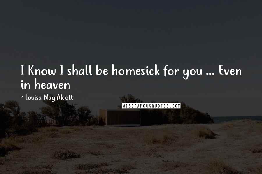 Louisa May Alcott Quotes: I Know I shall be homesick for you ... Even in heaven