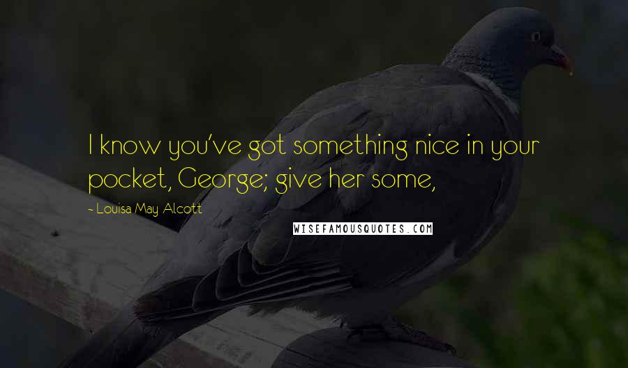 Louisa May Alcott Quotes: I know you've got something nice in your pocket, George; give her some,