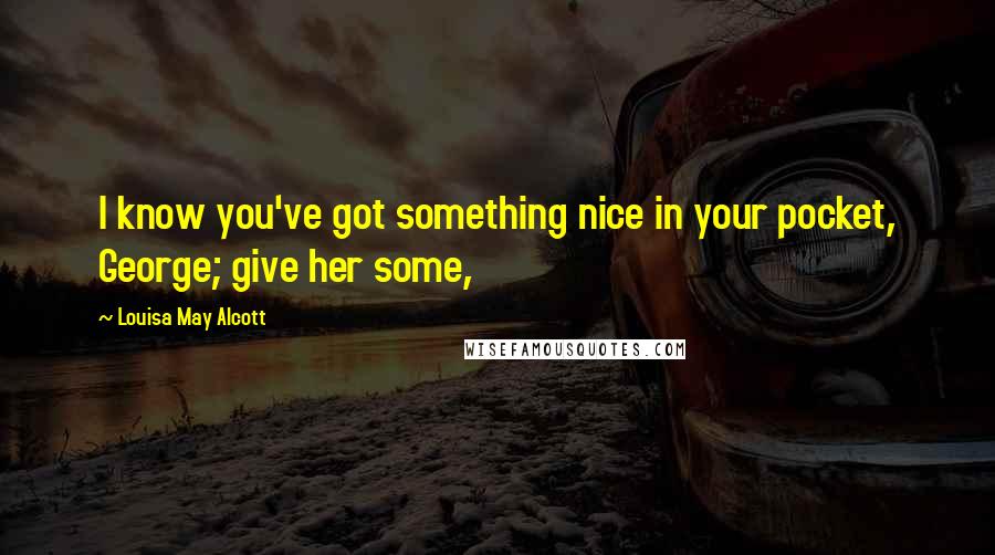 Louisa May Alcott Quotes: I know you've got something nice in your pocket, George; give her some,