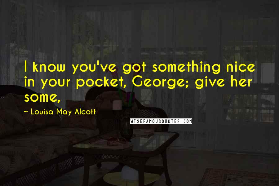 Louisa May Alcott Quotes: I know you've got something nice in your pocket, George; give her some,