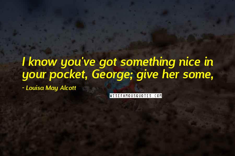 Louisa May Alcott Quotes: I know you've got something nice in your pocket, George; give her some,