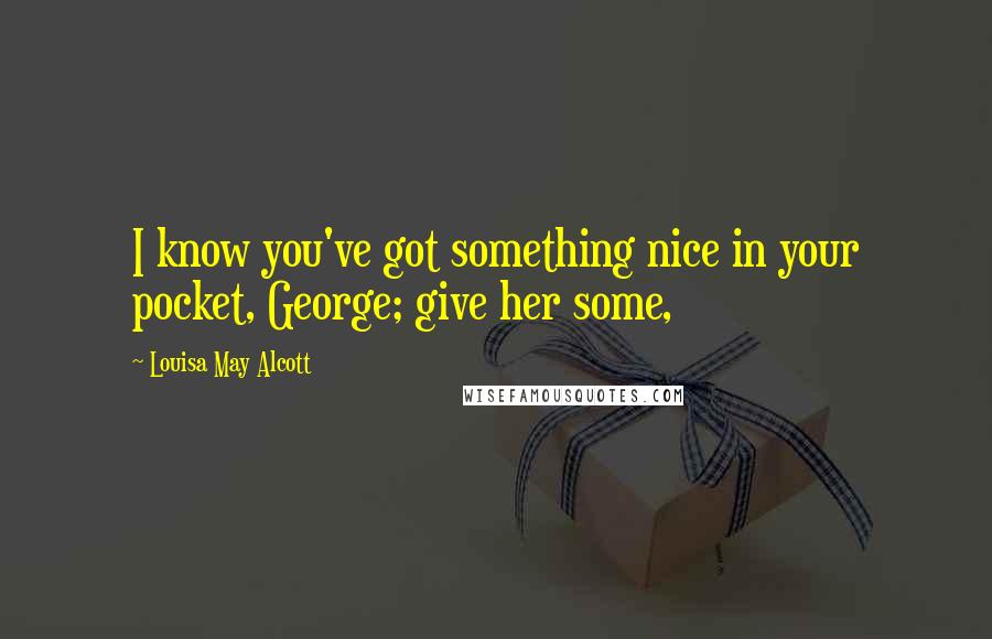 Louisa May Alcott Quotes: I know you've got something nice in your pocket, George; give her some,